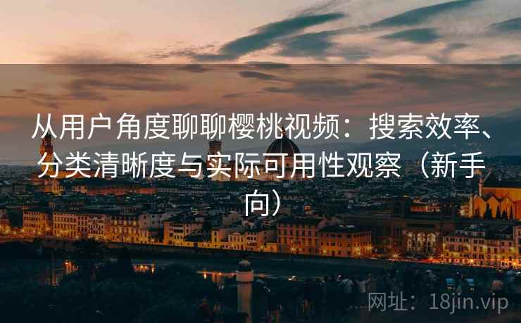 从用户角度聊聊樱桃视频:搜索效率、分类清晰度与实际可用性观察(新手向)-第1张图片 从用户角度聊聊樱桃视频:搜索效率、分类清晰度与实际可用性观察(新手向)-第1张图片
