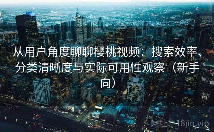 从用户角度聊聊樱桃视频:搜索效率、分类清晰度与实际可用性观察(新手向)-第2张图片 从用户角度聊聊樱桃视频:搜索效率、分类清晰度与实际可用性观察(新手向)-第2张图片
