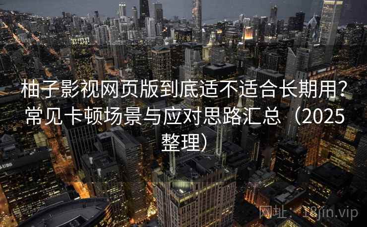 柚子影视网页版到底适不适合长期用?常见卡顿场景与应对思路汇总(2025整理)-第1张图片 柚子影视网页版到底适不适合长期用?常见卡顿场景与应对思路汇总(2025整理)-第1张图片