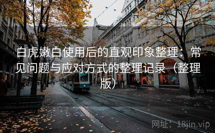 白虎嫩白使用后的直观印象整理:常见问题与应对方式的整理记录(整理版)-第1张图片 白虎嫩白使用后的直观印象整理:常见问题与应对方式的整理记录(整理版)-第1张图片