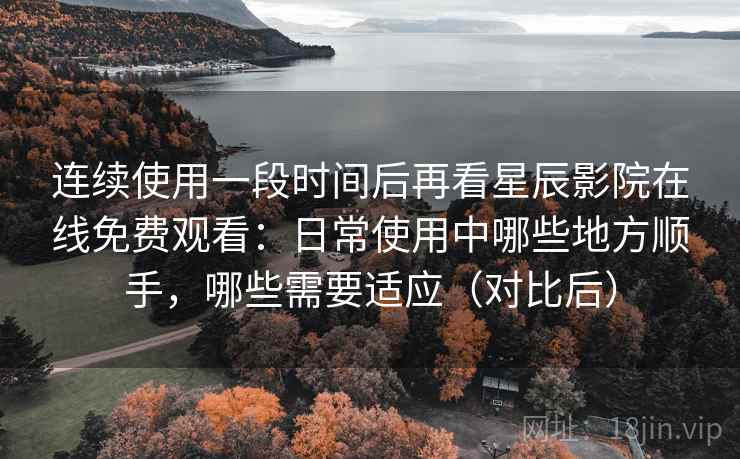 连续使用一段时间后再看星辰影院在线免费观看:日常使用中哪些地方顺手,哪些需要适应(对比后)-第2张图片 连续使用一段时间后再看星辰影院在线免费观看:日常使用中哪些地方顺手,哪些需要适应(对比后)-第2张图片
