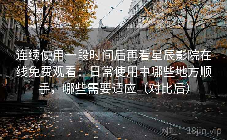 连续使用一段时间后再看星辰影院在线免费观看:日常使用中哪些地方顺手,哪些需要适应(对比后)-第1张图片 连续使用一段时间后再看星辰影院在线免费观看:日常使用中哪些地方顺手,哪些需要适应(对比后)-第1张图片