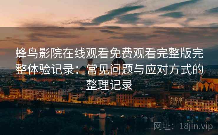 蜂鸟影院在线观看免费观看完整版完整体验记录:常见问题与应对方式的整理记录-第2张图片 蜂鸟影院在线观看免费观看完整版完整体验记录:常见问题与应对方式的整理记录-第2张图片