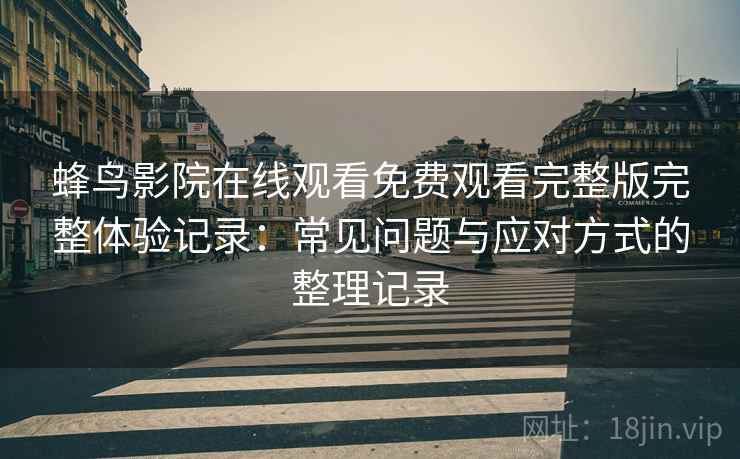 蜂鸟影院在线观看免费观看完整版完整体验记录:常见问题与应对方式的整理记录-第1张图片 蜂鸟影院在线观看免费观看完整版完整体验记录:常见问题与应对方式的整理记录-第1张图片