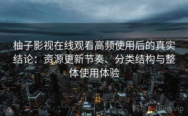柚子影视在线观看高频使用后的真实结论:资源更新节奏、分类结构与整体使用体验-第1张图片 柚子影视在线观看高频使用后的真实结论:资源更新节奏、分类结构与整体使用体验-第1张图片