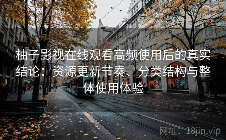 柚子影视在线观看高频使用后的真实结论:资源更新节奏、分类结构与整体使用体验-第2张图片 柚子影视在线观看高频使用后的真实结论:资源更新节奏、分类结构与整体使用体验-第2张图片