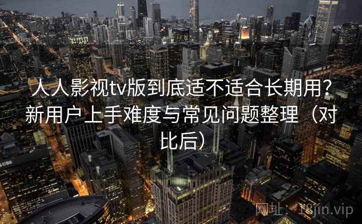 人人影视tv版到底适不适合长期用?新用户上手难度与常见问题整理(对比后)-第1张图片 人人影视tv版到底适不适合长期用?新用户上手难度与常见问题整理(对比后)-第1张图片