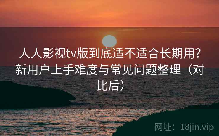 人人影视tv版到底适不适合长期用?新用户上手难度与常见问题整理(对比后)-第2张图片 人人影视tv版到底适不适合长期用?新用户上手难度与常见问题整理(对比后)-第2张图片