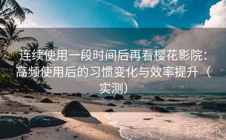 连续使用一段时间后再看樱花影院:高频使用后的习惯变化与效率提升(实测)-第2张图片 连续使用一段时间后再看樱花影院:高频使用后的习惯变化与效率提升(实测)-第2张图片