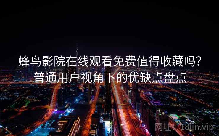 蜂鸟影院在线观看免费值得收藏吗?普通用户视角下的优缺点盘点-第2张图片 蜂鸟影院在线观看免费值得收藏吗?普通用户视角下的优缺点盘点-第2张图片