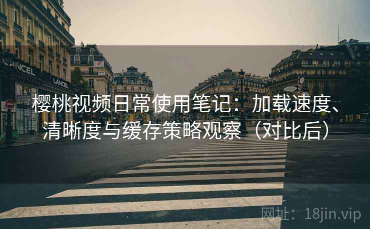 樱桃视频日常使用笔记:加载速度、清晰度与缓存策略观察(对比后)-第1张图片 樱桃视频日常使用笔记:加载速度、清晰度与缓存策略观察(对比后)-第1张图片