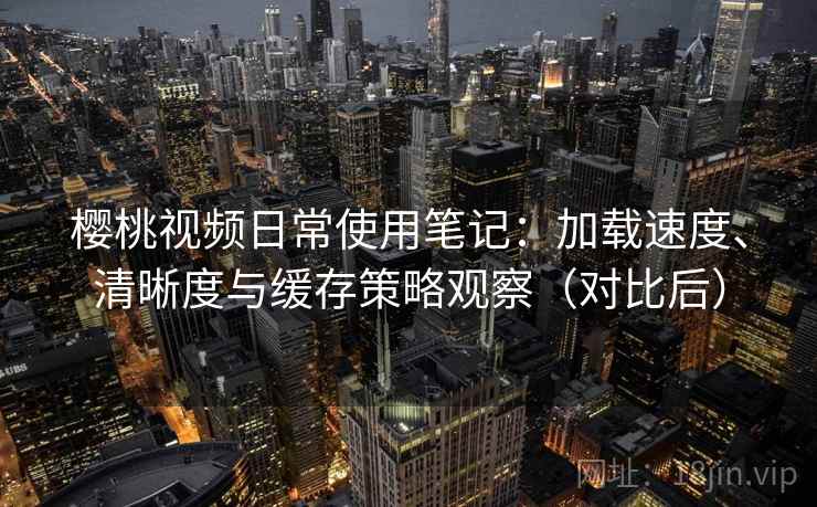 樱桃视频日常使用笔记:加载速度、清晰度与缓存策略观察(对比后)-第2张图片 樱桃视频日常使用笔记:加载速度、清晰度与缓存策略观察(对比后)-第2张图片