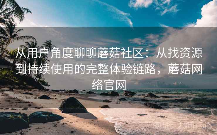 从用户角度聊聊蘑菇社区:从找资源到持续使用的完整体验链路,蘑菇网络官网-第1张图片 从用户角度聊聊蘑菇社区:从找资源到持续使用的完整体验链路,蘑菇网络官网-第1张图片