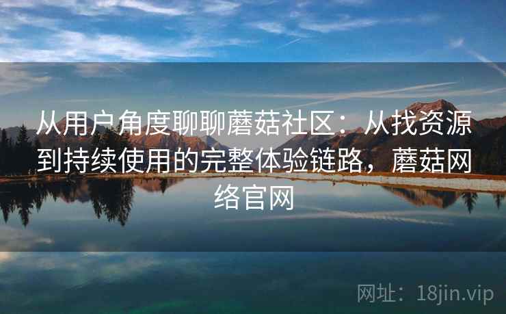 从用户角度聊聊蘑菇社区:从找资源到持续使用的完整体验链路,蘑菇网络官网-第2张图片 从用户角度聊聊蘑菇社区:从找资源到持续使用的完整体验链路,蘑菇网络官网-第2张图片