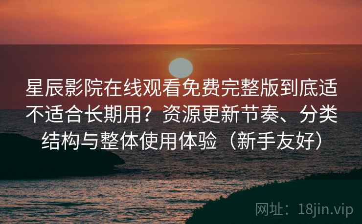 星辰影院在线观看免费完整版到底适不适合长期用?资源更新节奏、分类结构与整体使用体验(新手友好)-第1张图片 星辰影院在线观看免费完整版到底适不适合长期用?资源更新节奏、分类结构与整体使用体验(新手友好)-第1张图片