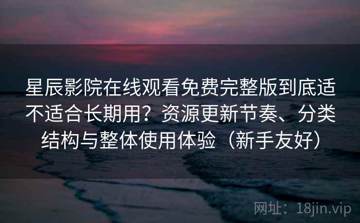 星辰影院在线观看免费完整版到底适不适合长期用?资源更新节奏、分类结构与整体使用体验(新手友好)-第2张图片 星辰影院在线观看免费完整版到底适不适合长期用?资源更新节奏、分类结构与整体使用体验(新手友好)-第2张图片