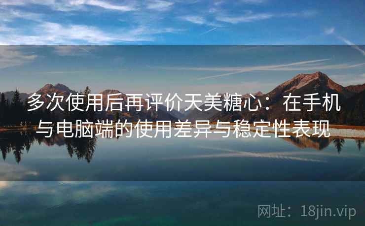 多次使用后再评价天美糖心:在手机与电脑端的使用差异与稳定性表现-第2张图片 多次使用后再评价天美糖心:在手机与电脑端的使用差异与稳定性表现-第2张图片