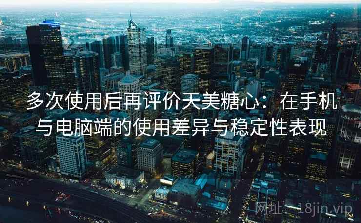 多次使用后再评价天美糖心:在手机与电脑端的使用差异与稳定性表现-第1张图片 多次使用后再评价天美糖心:在手机与电脑端的使用差异与稳定性表现-第1张图片