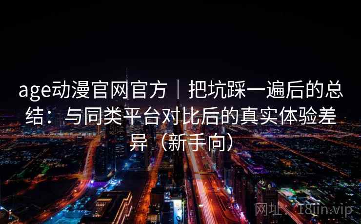 age动漫官网官方|把坑踩一遍后的总结:与同类平台对比后的真实体验差异(新手向)-第1张图片 age动漫官网官方|把坑踩一遍后的总结:与同类平台对比后的真实体验差异(新手向)-第1张图片