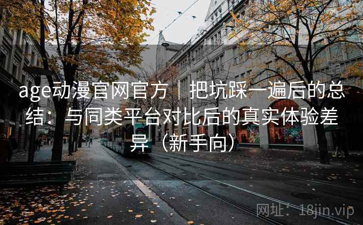 age动漫官网官方|把坑踩一遍后的总结:与同类平台对比后的真实体验差异(新手向)-第2张图片 age动漫官网官方|把坑踩一遍后的总结:与同类平台对比后的真实体验差异(新手向)-第2张图片