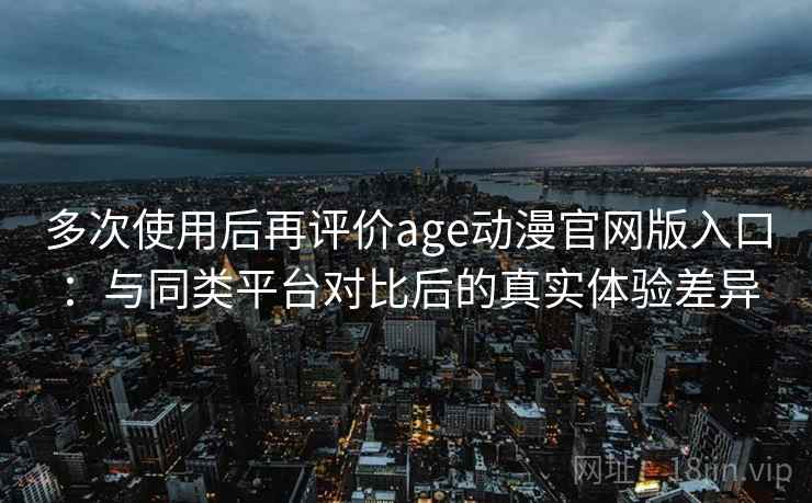 多次使用后再评价age动漫官网版入口:与同类平台对比后的真实体验差异-第2张图片 多次使用后再评价age动漫官网版入口:与同类平台对比后的真实体验差异-第2张图片