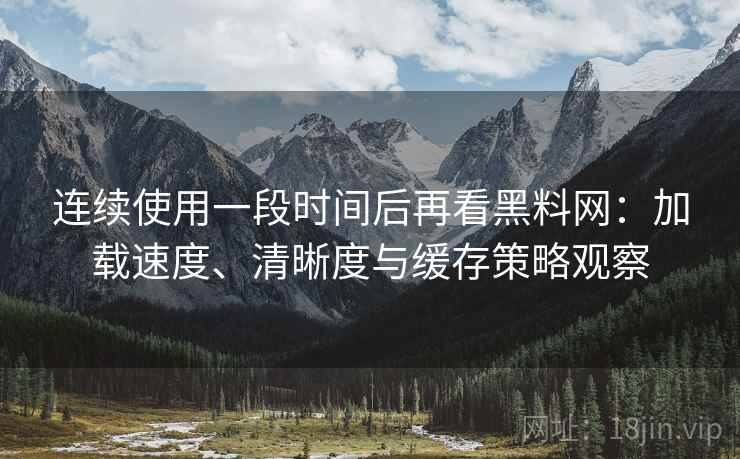 连续使用一段时间后再看黑料网:加载速度、清晰度与缓存策略观察-第1张图片 连续使用一段时间后再看黑料网:加载速度、清晰度与缓存策略观察-第1张图片