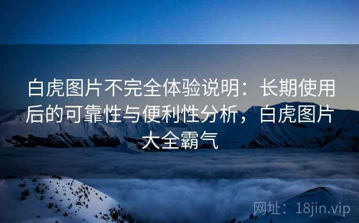 白虎图片不完全体验说明：长期使用后的可靠性与便利性分析，白虎图片大全霸气-第2张图片