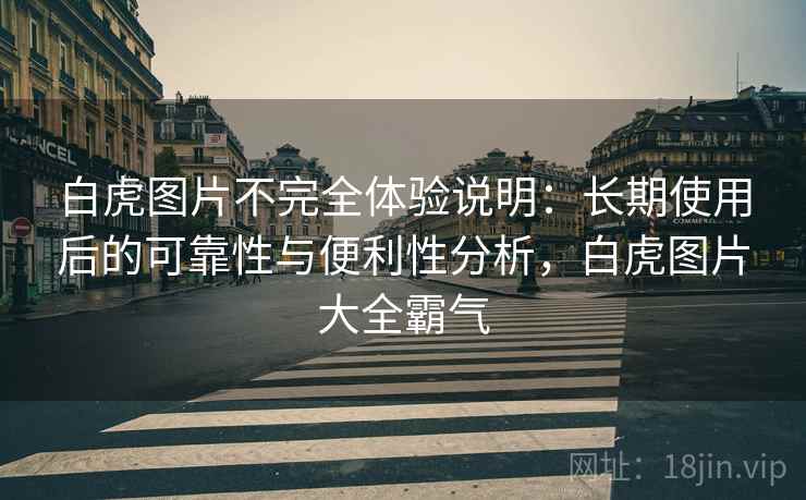 白虎图片不完全体验说明：长期使用后的可靠性与便利性分析，白虎图片大全霸气-第1张图片