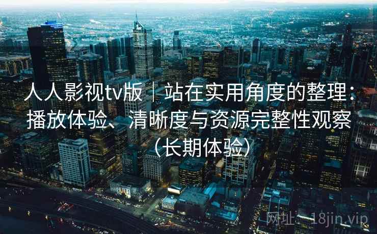 人人影视tv版|站在实用角度的整理:播放体验、清晰度与资源完整性观察(长期体验)-第1张图片 人人影视tv版|站在实用角度的整理:播放体验、清晰度与资源完整性观察(长期体验)-第1张图片