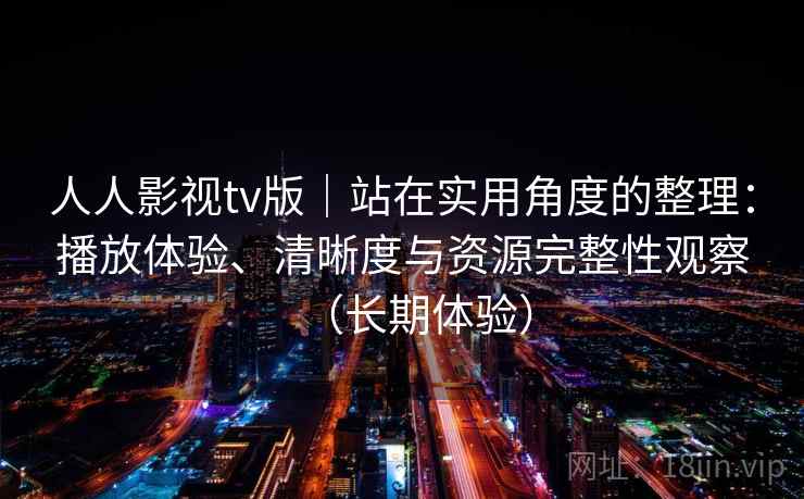 人人影视tv版|站在实用角度的整理:播放体验、清晰度与资源完整性观察(长期体验)-第2张图片 人人影视tv版|站在实用角度的整理:播放体验、清晰度与资源完整性观察(长期体验)-第2张图片