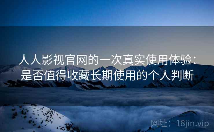 人人影视官网的一次真实使用体验:是否值得收藏长期使用的个人判断-第1张图片 人人影视官网的一次真实使用体验:是否值得收藏长期使用的个人判断-第1张图片