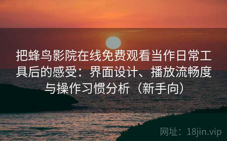 把蜂鸟影院在线免费观看当作日常工具后的感受：界面设计、播放流畅度与操作习惯分析（新手向）-第1张图片