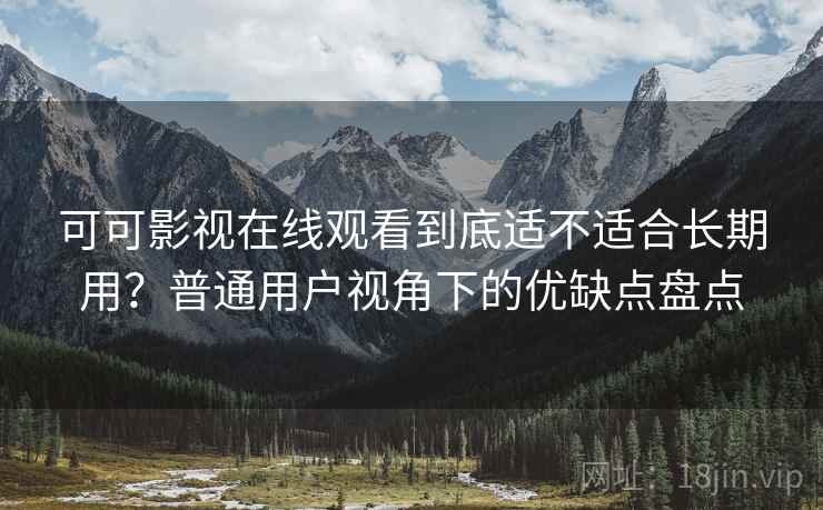 可可影视在线观看到底适不适合长期用?普通用户视角下的优缺点盘点-第2张图片 可可影视在线观看到底适不适合长期用?普通用户视角下的优缺点盘点-第2张图片