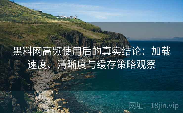黑料网高频使用后的真实结论:加载速度、清晰度与缓存策略观察-第2张图片 黑料网高频使用后的真实结论:加载速度、清晰度与缓存策略观察-第2张图片