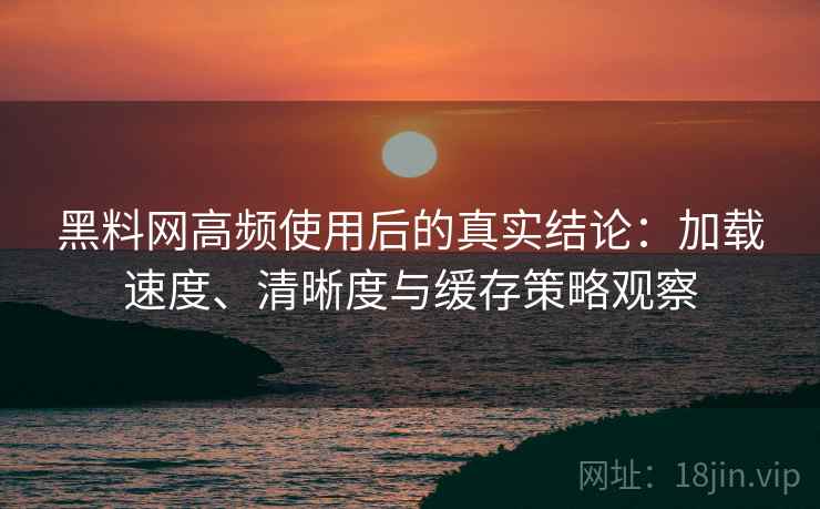 黑料网高频使用后的真实结论:加载速度、清晰度与缓存策略观察-第1张图片 黑料网高频使用后的真实结论:加载速度、清晰度与缓存策略观察-第1张图片