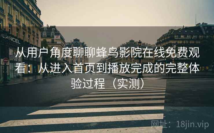 从用户角度聊聊蜂鸟影院在线免费观看:从进入首页到播放完成的完整体验过程(实测)-第1张图片 从用户角度聊聊蜂鸟影院在线免费观看:从进入首页到播放完成的完整体验过程(实测)-第1张图片