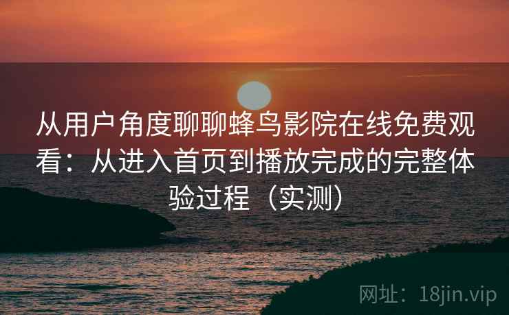 从用户角度聊聊蜂鸟影院在线免费观看:从进入首页到播放完成的完整体验过程(实测)-第2张图片 从用户角度聊聊蜂鸟影院在线免费观看:从进入首页到播放完成的完整体验过程(实测)-第2张图片