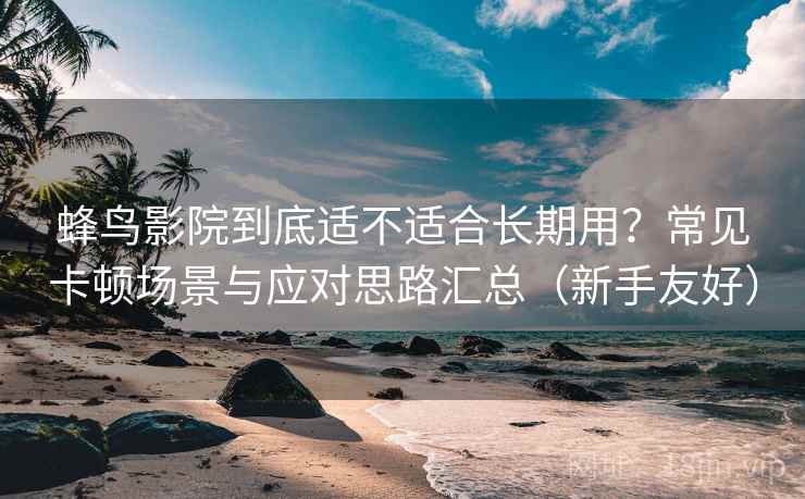 蜂鸟影院到底适不适合长期用?常见卡顿场景与应对思路汇总(新手友好)-第1张图片 蜂鸟影院到底适不适合长期用?常见卡顿场景与应对思路汇总(新手友好)-第1张图片