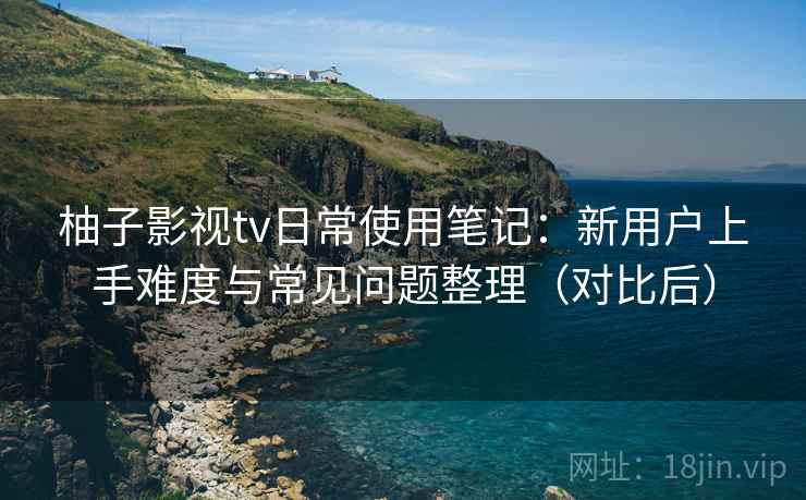 柚子影视tv日常使用笔记:新用户上手难度与常见问题整理(对比后)-第2张图片 柚子影视tv日常使用笔记:新用户上手难度与常见问题整理(对比后)-第2张图片