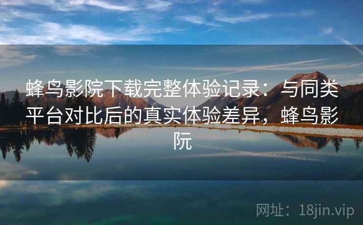 蜂鸟影院下载完整体验记录:与同类平台对比后的真实体验差异,蜂鸟影阮-第1张图片 蜂鸟影院下载完整体验记录:与同类平台对比后的真实体验差异,蜂鸟影阮-第1张图片