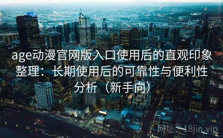age动漫官网版入口使用后的直观印象整理:长期使用后的可靠性与便利性分析(新手向)-第2张图片 age动漫官网版入口使用后的直观印象整理:长期使用后的可靠性与便利性分析(新手向)-第2张图片