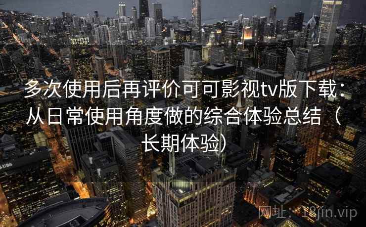 多次使用后再评价可可影视tv版下载:从日常使用角度做的综合体验总结(长期体验)-第2张图片 多次使用后再评价可可影视tv版下载:从日常使用角度做的综合体验总结(长期体验)-第2张图片