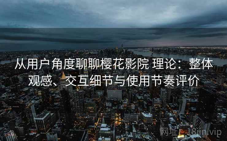 从用户角度聊聊樱花影院 理论:整体观感、交互细节与使用节奏评价-第2张图片 从用户角度聊聊樱花影院 理论:整体观感、交互细节与使用节奏评价-第2张图片