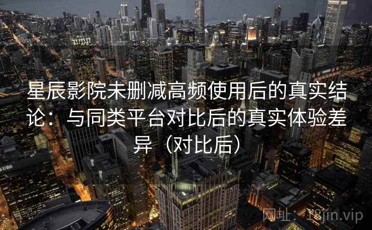 星辰影院未删减高频使用后的真实结论:与同类平台对比后的真实体验差异(对比后)-第1张图片 星辰影院未删减高频使用后的真实结论:与同类平台对比后的真实体验差异(对比后)-第1张图片
