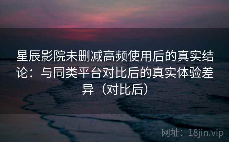 星辰影院未删减高频使用后的真实结论:与同类平台对比后的真实体验差异(对比后)-第2张图片 星辰影院未删减高频使用后的真实结论:与同类平台对比后的真实体验差异(对比后)-第2张图片