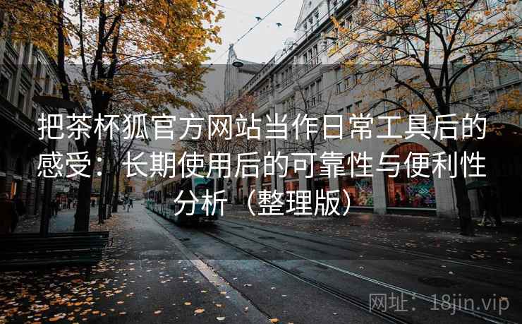 把茶杯狐官方网站当作日常工具后的感受:长期使用后的可靠性与便利性分析(整理版)-第2张图片 把茶杯狐官方网站当作日常工具后的感受:长期使用后的可靠性与便利性分析(整理版)-第2张图片