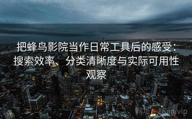 把蜂鸟影院当作日常工具后的感受:搜索效率、分类清晰度与实际可用性观察-第1张图片 把蜂鸟影院当作日常工具后的感受:搜索效率、分类清晰度与实际可用性观察-第1张图片
