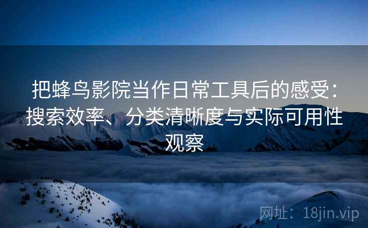 把蜂鸟影院当作日常工具后的感受:搜索效率、分类清晰度与实际可用性观察-第2张图片 把蜂鸟影院当作日常工具后的感受:搜索效率、分类清晰度与实际可用性观察-第2张图片