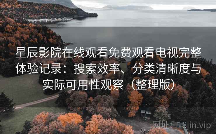 星辰影院在线观看免费观看电视完整体验记录:搜索效率、分类清晰度与实际可用性观察(整理版)-第2张图片 星辰影院在线观看免费观看电视完整体验记录:搜索效率、分类清晰度与实际可用性观察(整理版)-第2张图片
