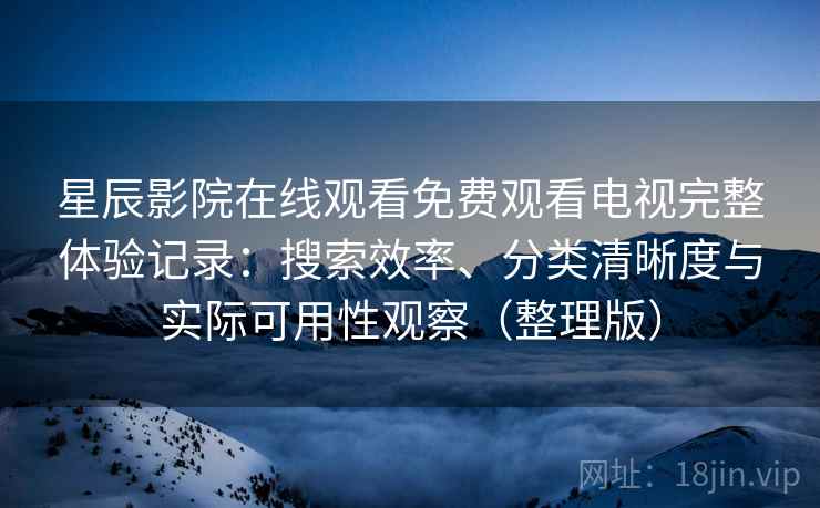 星辰影院在线观看免费观看电视完整体验记录:搜索效率、分类清晰度与实际可用性观察(整理版)-第1张图片 星辰影院在线观看免费观看电视完整体验记录:搜索效率、分类清晰度与实际可用性观察(整理版)-第1张图片